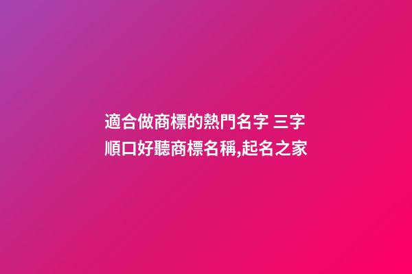 適合做商標的熱門名字 三字順口好聽商標名稱,起名之家-第1張-商標起名-玄機派